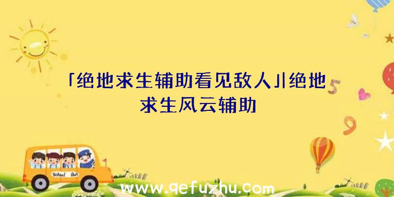 「绝地求生辅助看见敌人」|绝地求生风云辅助